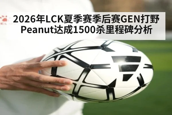 2026年LCK夏季赛季后赛GEN打野Peanut达成1500杀里程碑分析 | jiuyouhui