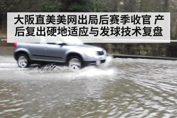 大阪直美美网出局后赛季收官 产后复出硬地适应与发球技术复盘 - jiuyouhui