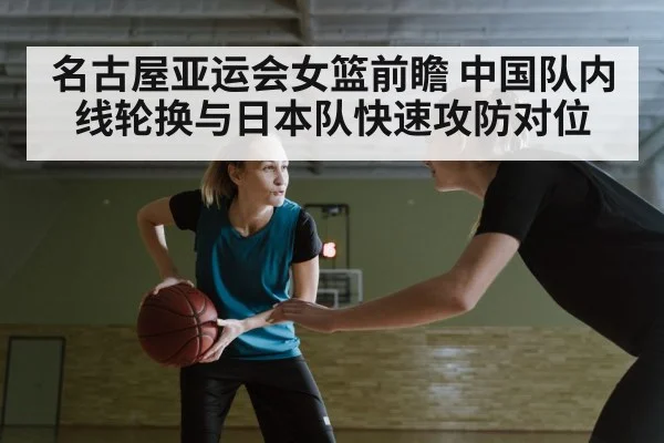 名古屋亚运会女篮前瞻 中国队内线轮换与日本队快速攻防对位