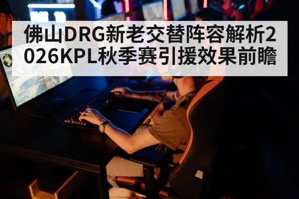 佛山DRG新老交替阵容解析2026KPL秋季赛引援效果前瞻