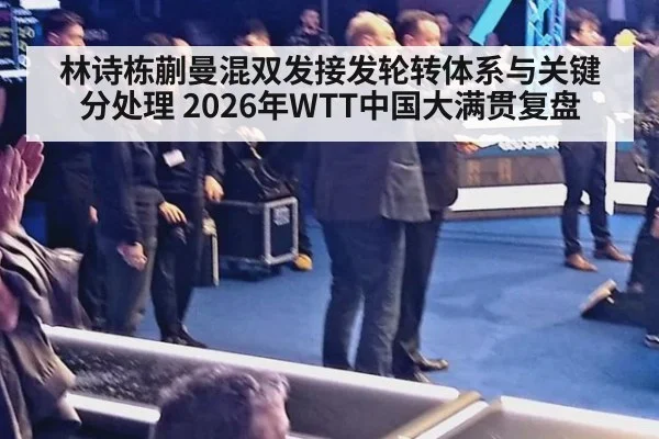 林诗栋蒯曼混双发接发轮转体系与关键分处理 2026年WTT中国大满贯复盘
