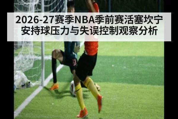2026-27赛季NBA季前赛活塞坎宁安持球压力与失误控制观察分析