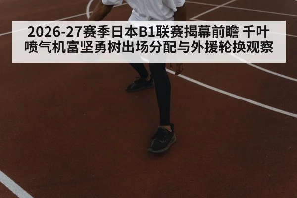 2026-27赛季日本B1联赛揭幕前瞻 千叶喷气机富坚勇树出场分配与外援轮换观察