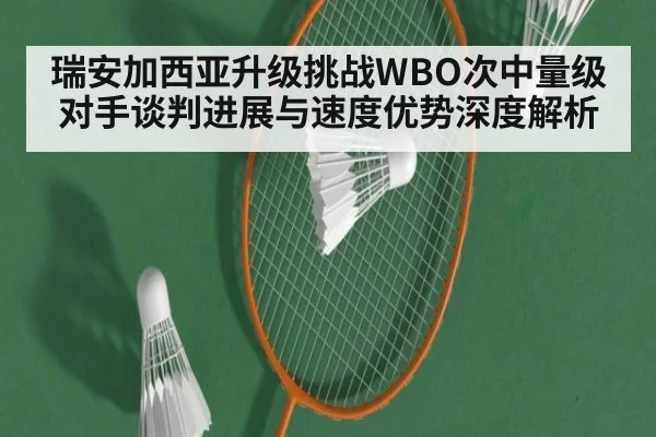 瑞安加西亚升级挑战WBO次中量级 对手谈判进展与速度优势深度解析