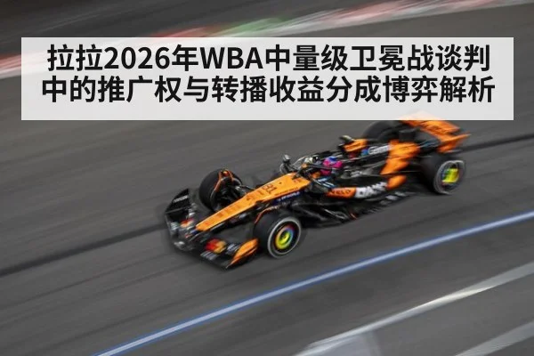 拉拉2026年WBA中量级卫冕战谈判中的推广权与转播收益分成博弈解析